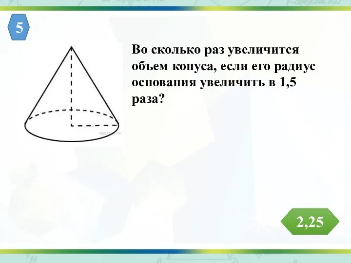 Во сколько раз увеличится объем конуса, если его радиус основания увеличить в 1,5 раза? 5 2,25