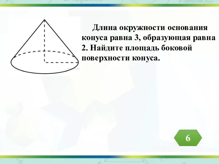 Длина окружности основания конуса равна 3, образующая равна 2. Найдите площадь боковой поверхности конуса. 6