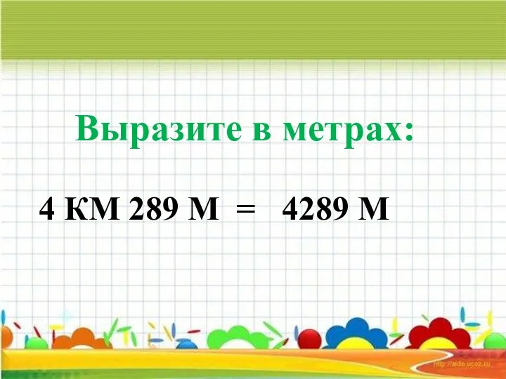 Выразите в метрах: 4 КМ 289 М = 4289 М