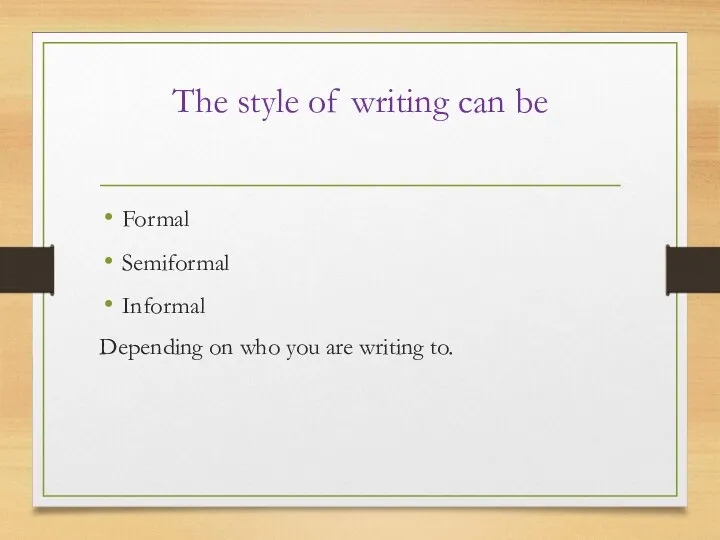 The style of writing can be Formal Semiformal Informal Depending on who you are writing to.