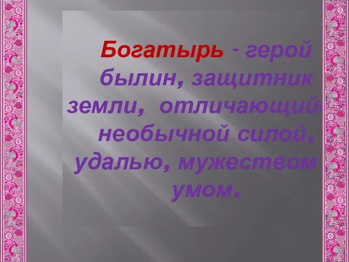 Богатырь - герой былин, защитник земли, отличающийся необычной силой, удалью, мужеством и умом.