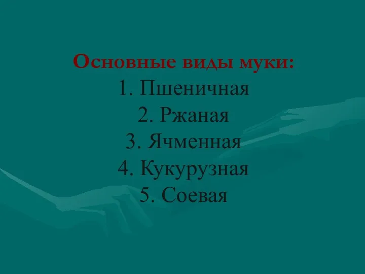 Основные виды муки: 1. Пшеничная 2. Ржаная 3. Ячменная 4. Кукурузная 5. Соевая