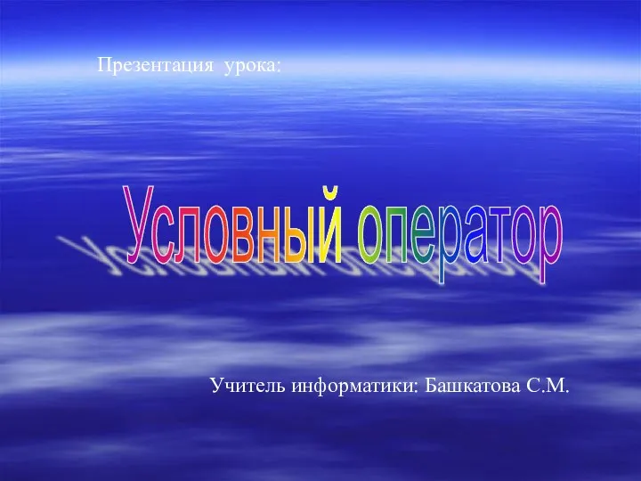 Презентация урока: Условный оператор Учитель информатики: Башкатова С.М.