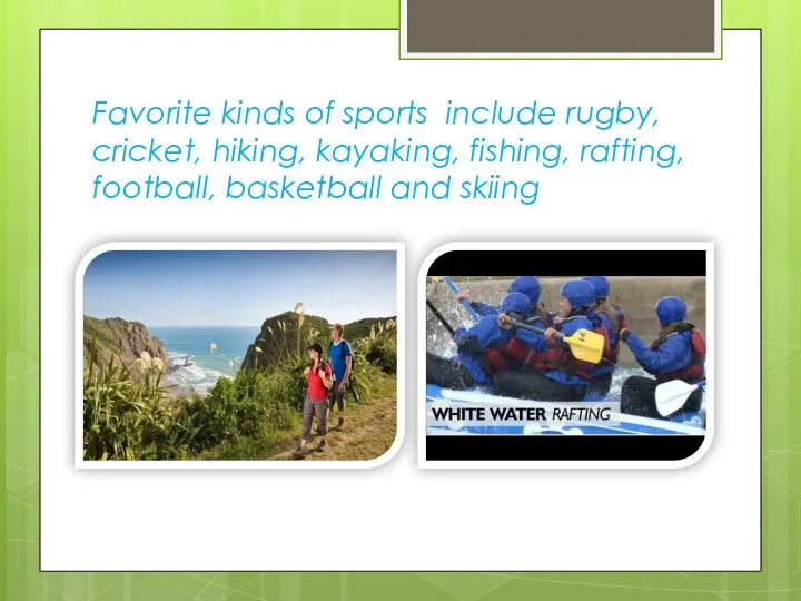 Favorite kinds of sports include rugby, cricket, hiking, kayaking, fishing, rafting, football, basketball and skiing
