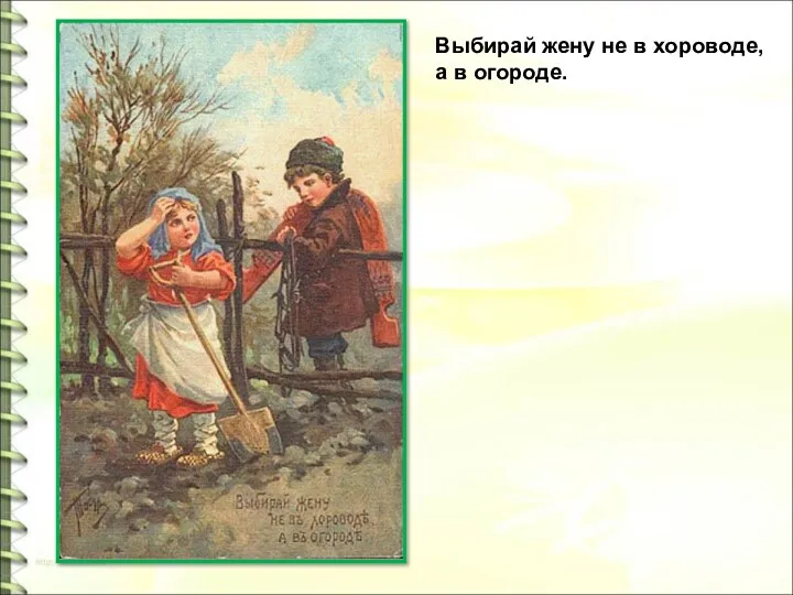 Выбирай жену не в хороводе, а в огороде.