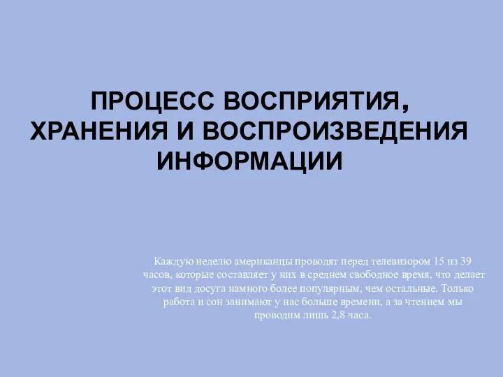 ПРОЦЕСС ВОСПРИЯТИЯ, ХРАНЕНИЯ И ВОСПРОИЗВЕДЕНИЯ ИНФОРМАЦИИ Каждую неделю американцы проводят