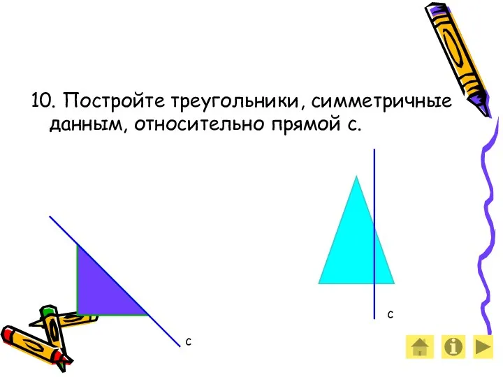 10. Постройте треугольники, симметричные данным, относительно прямой с. с с