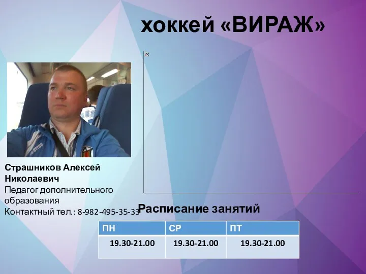 хоккей «ВИРАЖ» Страшников Алексей Николаевич Педагог дополнительного образования Контактный тел.: 8-982-495-35-33 Расписание занятий