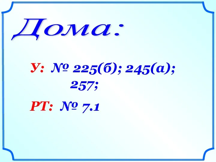 Дома: У: № 225(б); 245(а); 257; РТ: № 7.1