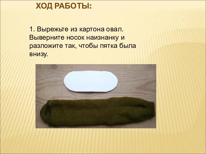 ХОД РАБОТЫ: 1. Вырежьте из картона овал. Выверните носок наизнанку