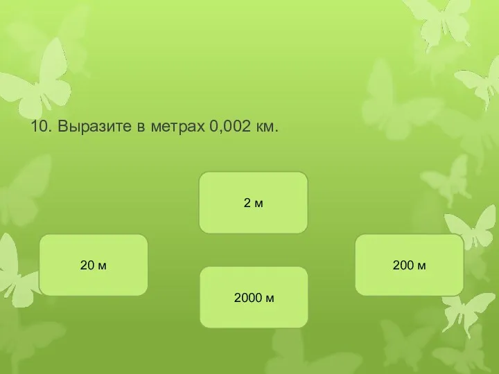 10. Выразите в метрах 0,002 км. 2 м 20 м 200 м 2000 м