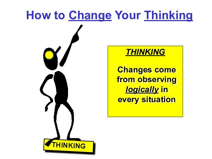 How to Change Your Thinking THINKING THINKING Changes come from observing logically in every situation