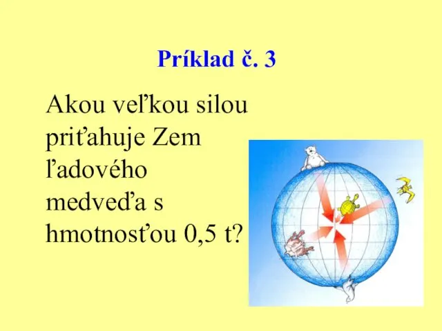 Príklad č. 3 Akou veľkou silou priťahuje Zem ľadového medveďa s hmotnosťou 0,5 t?