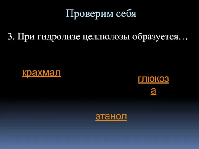 Проверим себя 3. При гидролизе целлюлозы образуется… крахмал глюкоза этанол