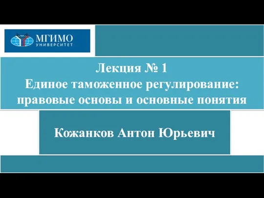 Лекция № 1 Единое таможенное регулирование: правовые основы и основные понятия Кожанков Антон Юрьевич