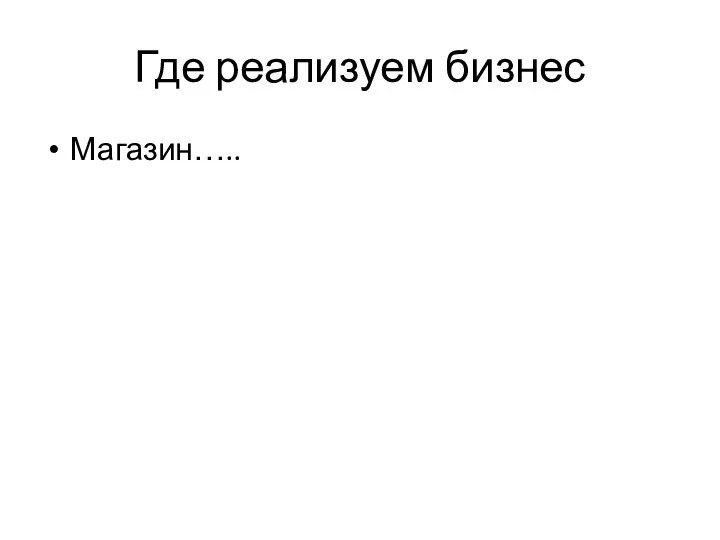 Где реализуем бизнес Магазин…..