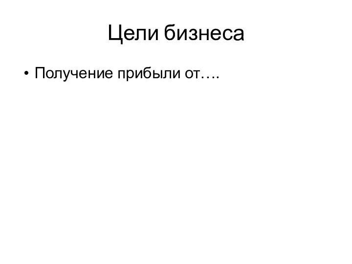 Цели бизнеса Получение прибыли от….