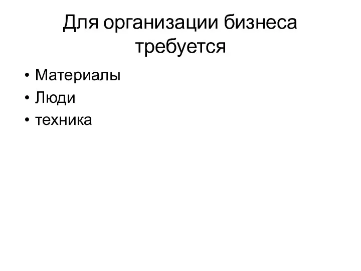 Для организации бизнеса требуется Материалы Люди техника