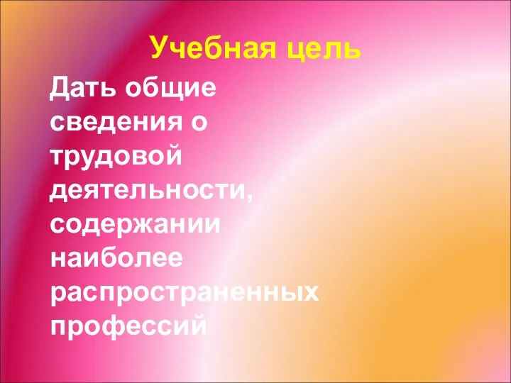 Учебная цель Дать общие сведения о трудовой деятельности, содержании наиболее распространенных профессий