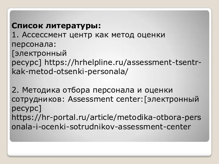 Список литературы: 1. Ассессмент центр как метод оценки персонала: [электронный ресурс] https://hrhelpline.ru/assessment-tsentr-kak-metod-otsenki-personala/ 2.