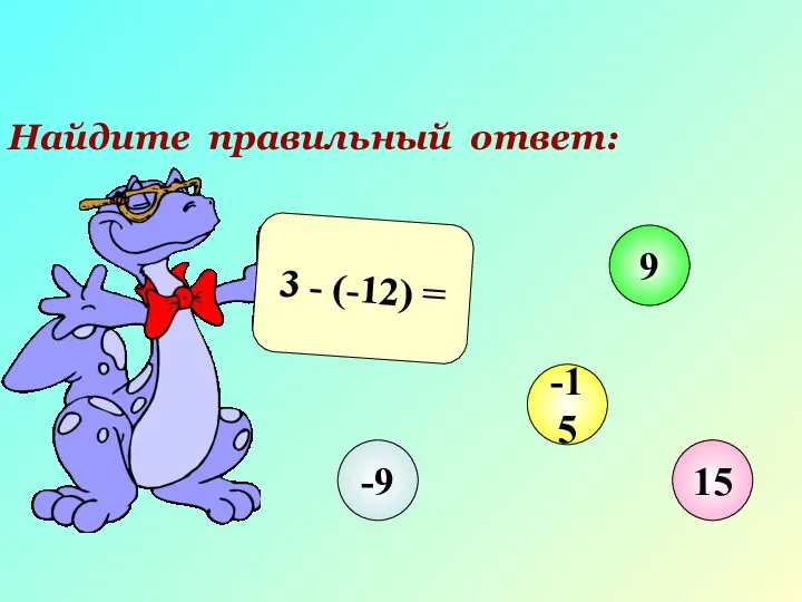 Найдите правильный ответ: 3 - (-12) = -9 9 -15 15