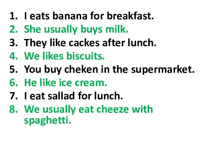 I eats banana for breakfast. She usually buys milk. They