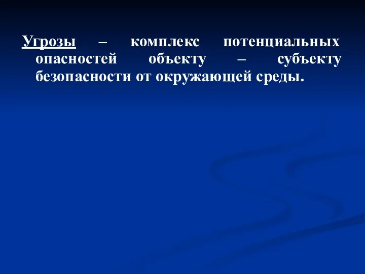 Угрозы – комплекс потенциальных опасностей объекту – субъекту безопасности от окружающей среды.