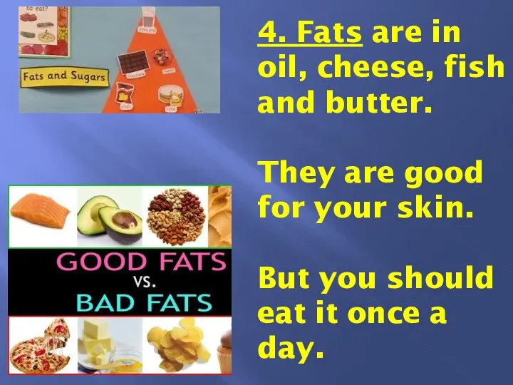 4. Fats are in oil, cheese, fish and butter. They are good for