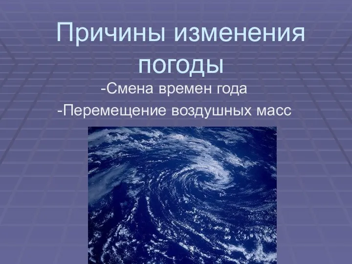 Причины изменения погоды -Смена времен года -Перемещение воздушных масс