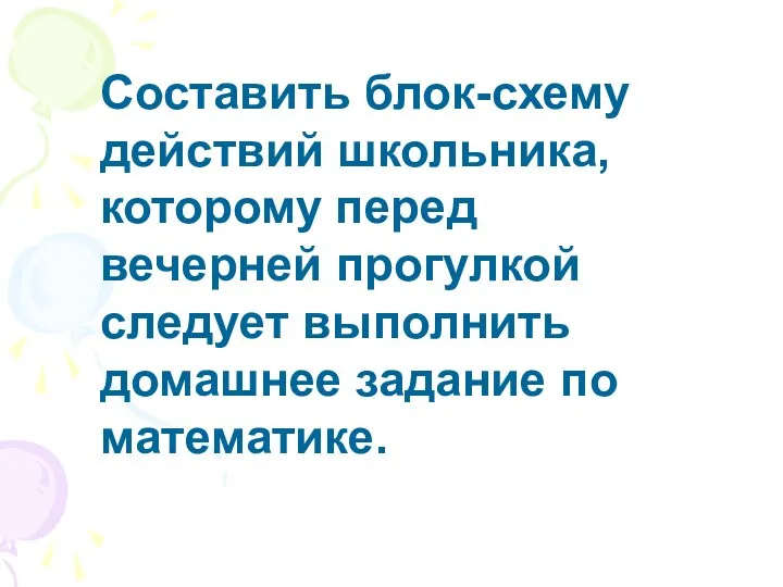 Составить блок-схему действий школьника, которому перед вечерней прогулкой следует выполнить домашнее задание по математике.