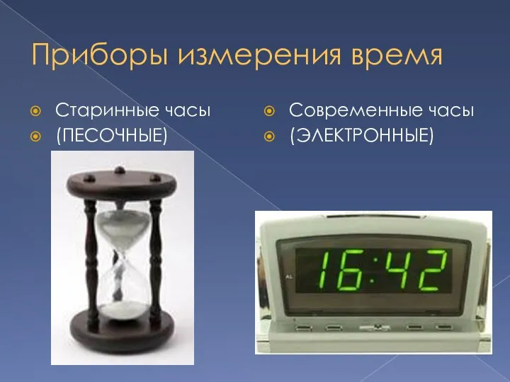 Приборы измерения время Старинные часы (ПЕСОЧНЫЕ) Современные часы (ЭЛЕКТРОННЫЕ)