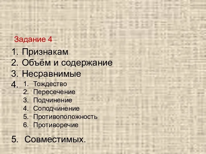 Задание 4 Признакам Объём и содержание Несравнимые Совместимых. Тождество Пересечение Подчинение Соподчинение Противоположность Противоречие