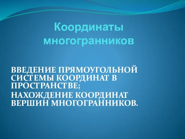 Координаты многогранников ВВЕДЕНИЕ ПРЯМОУГОЛЬНОЙ СИСТЕМЫ КООРДИНАТ В ПРОСТРАНСТВЕ; НАХОЖДЕНИЕ КООРДИНАТ ВЕРШИН МНОГОГРАННИКОВ.