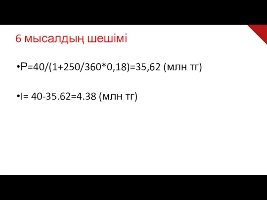 6 мысалдың шешімі Р=40/(1+250/360*0,18)=35,62 (млн тг) I= 40-35.62=4.38 (млн тг)