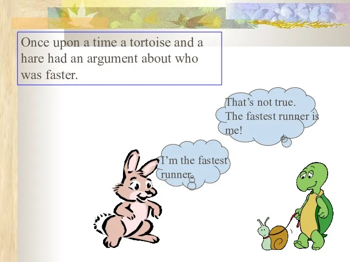 Once upon a time a tortoise and a hare had an argument about who was faster.