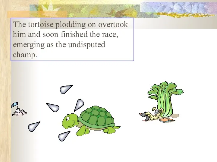 The tortoise plodding on overtook him and soon finished the race, emerging as the undisputed champ.