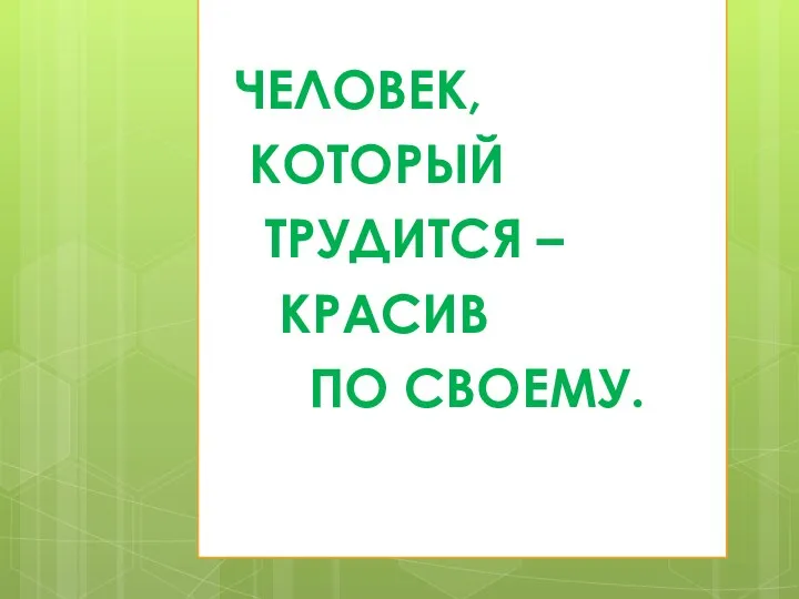 ЧЕЛОВЕК, КОТОРЫЙ ТРУДИТСЯ – КРАСИВ ПО СВОЕМУ.