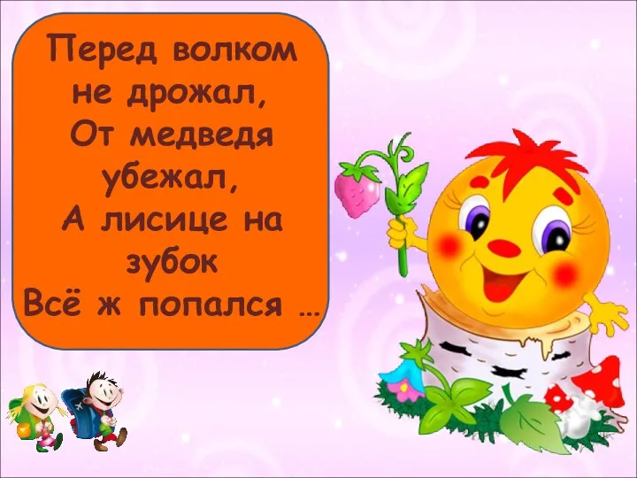 Перед волком не дрожал, От медведя убежал, А лисице на зубок Всё ж попался …