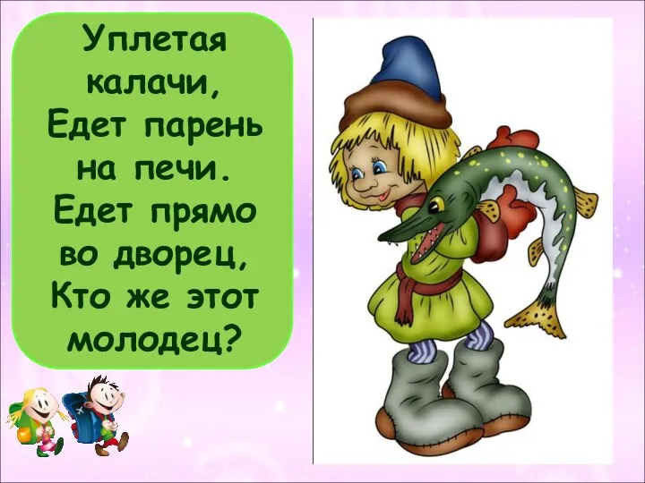 Уплетая калачи, Едет парень на печи. Едет прямо во дворец, Кто же этот молодец?