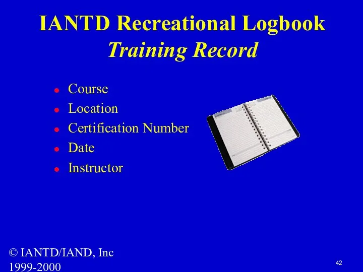 © IANTD/IAND, Inc 1999-2000 IANTD Recreational Logbook Training Record Course Location Certification Number Date Instructor