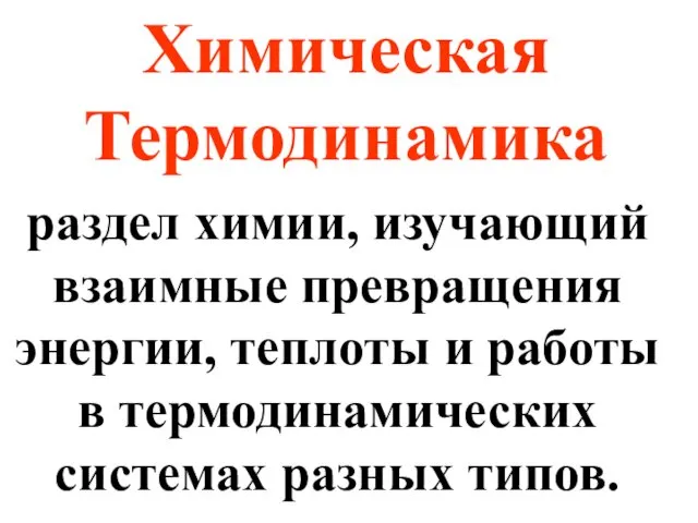 Химическая Термодинамика раздел химии, изучающий взаимные превращения энергии, теплоты и работы в термодинамических системах разных типов.