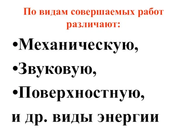 По видам совершаемых работ различают: Механическую, Звуковую, Поверхностную, и др. виды энергии