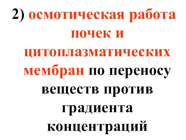 2) осмотическая работа почек и цитоплазматических мембран по переносу веществ против градиента концентраций