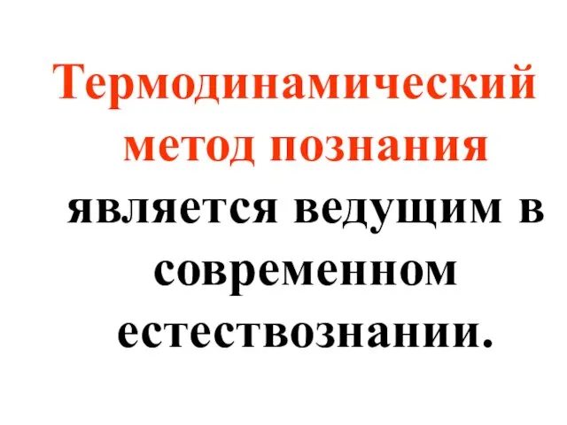 Термодинамический метод познания является ведущим в современном естествознании.