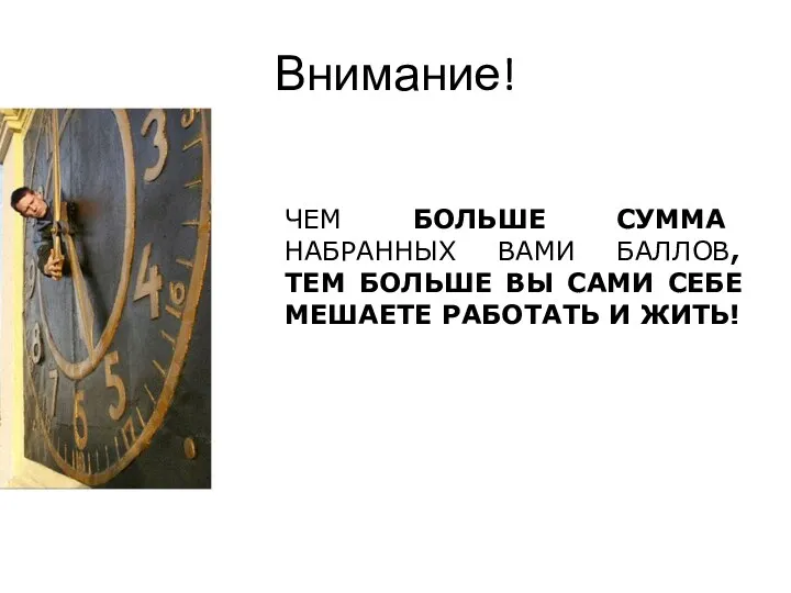 Внимание! ЧЕМ БОЛЬШЕ СУММА НАБРАННЫХ ВАМИ БАЛЛОВ, ТЕМ БОЛЬШЕ ВЫ САМИ СЕБЕ МЕШАЕТЕ РАБОТАТЬ И ЖИТЬ!