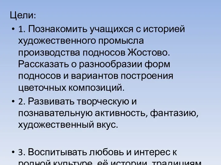 Цели: 1. Познакомить учащихся с историей художественного промысла производства подносов Жостово. Рассказать о