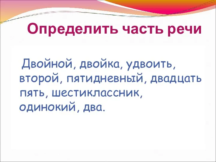 Определить часть речи Двойной, двойка, удвоить, второй, пятидневный, двадцать пять, шестиклассник, одинокий, два.