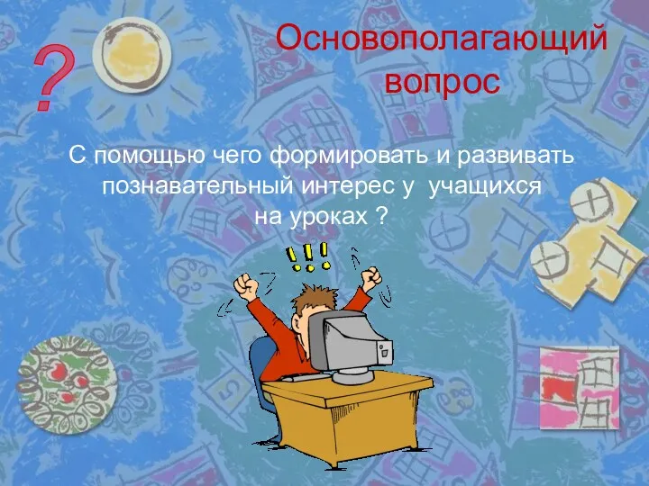 Основополагающий вопрос ? С помощью чего формировать и развивать познавательный интерес у учащихся на уроках ?