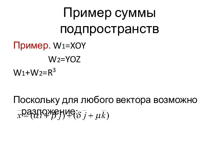 Пример суммы подпространств Пример. W1=XOY W2=YOZ W1+W2=R3 Поскольку для любого вектора возможно разложение: