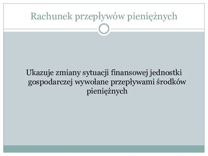 Rachunek przepływów pieniężnych Ukazuje zmiany sytuacji finansowej jednostki gospodarczej wywołane przepływami środków pieniężnych